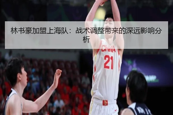 林书豪加盟上海队：战术调整带来的深远影响分析