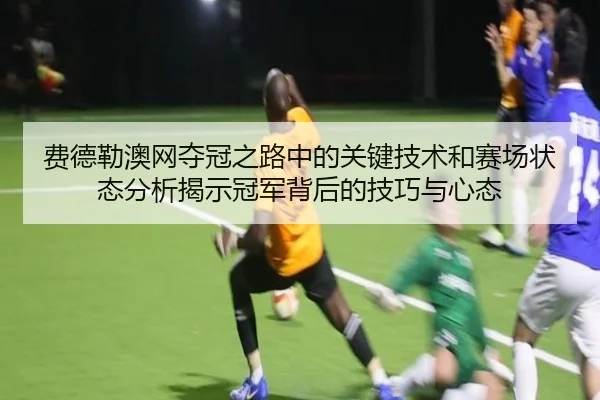 费德勒澳网夺冠之路中的关键技术和赛场状态分析揭示冠军背后的技巧与心态