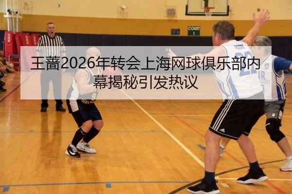 王蔷2026年转会上海网球俱乐部内幕揭秘引发热议