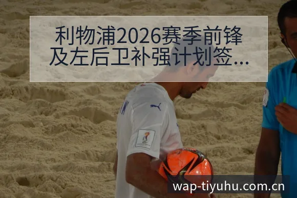 利物浦2026赛季前锋及左后卫补强计划签表与阵容路径分析 - 球探比分