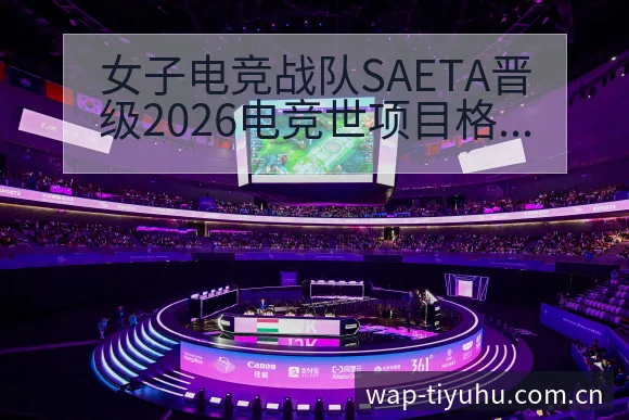 女子电竞战队SAETA晋级2026电竞世项目格局与主要 - 球探比分