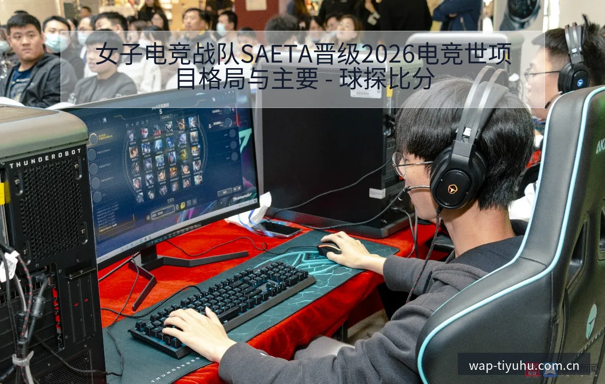 女子电竞战队SAETA晋级2026电竞世项目格局与主要 - 球探比分