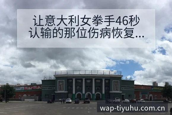 让意大利女拳手46秒认输的那位伤病恢复对赛程影响数据对比 - 球探比分